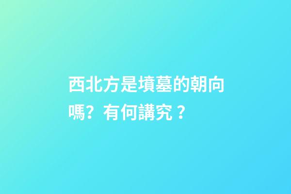 西北方是墳墓的朝向嗎？有何講究？